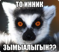 то инник зымыалыгын??