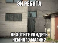 эй ребята не хотите увидеть немного магии?