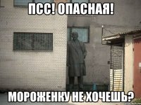 псс! опасная! мороженку не хочешь?