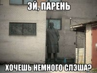 эй, парень хочешь немного слэша?