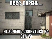 пссс, парень.... не хочешь скинуться на gta v?