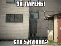 эй, парень! gta 5 нужна?