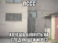 пссс хочешь бухнуть на следующей игре?