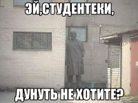 эй,студентеки, дунуть не хотите?