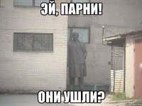 эй, парни! они ушли?