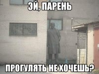 эй, парень прогулять не хочешь?