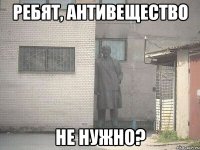 ребят, антивещество не нужно?