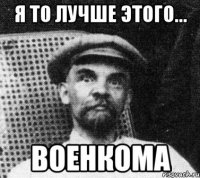 я то лучше этого... военкома