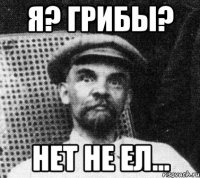 я? грибы? нет не ел...