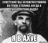 советские! вы зачем поставили во главе сталина, когда я сказал, что не надо? я в ахуе