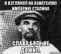 я взглянул на азиатскую империю сталина слава богу, не дожил.