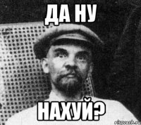 да ну нахуй?