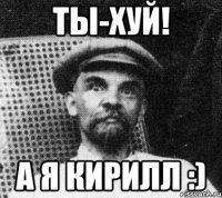 ты-хуй! а я кирилл :)