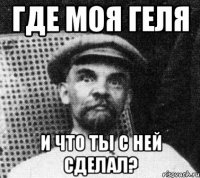 где моя геля и что ты с ней сделал?