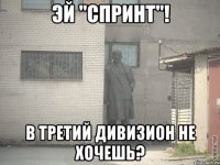 эй "спринт"! в третий дивизион не хочешь?