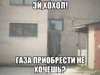 эй,хохол! газа приобрести не хочешь?