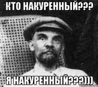 кто накуренный??? я накуренный???)))