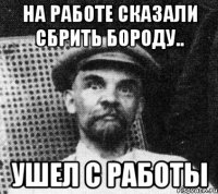 на работе сказали сбрить бороду.. ушел с работы