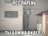 псс парень ты бомжа видел?