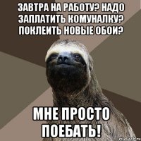 завтра на работу? надо заплатить комуналку? поклеить новые обои? мне просто поебать!