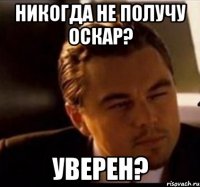 никогда не получу оскар? уверен?