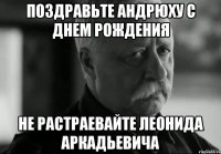 поздравьте андрюху с днем рождения не растраевайте леонида аркадьевича