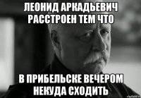 леонид аркадьевич расстроен тем что в прибельске вечером некуда сходить