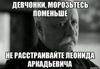 девчонки, морозьтесь поменьше не расстраивайте леонида аркадьевича