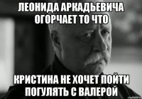 леонида аркадьевича огорчает то что кристина не хочет пойти погулять с валерой