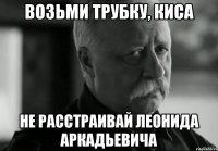 возьми трубку, киса не расстраивай леонида аркадьевича