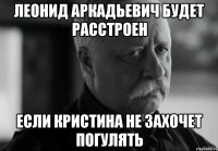 леонид аркадьевич будет расстроен если кристина не захочет погулять