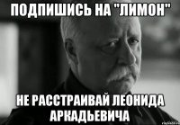 подпишись на "лимон" не расстраивай леонида аркадьевича