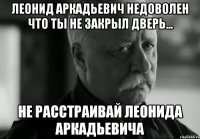 леонид аркадьевич недоволен что ты не закрыл дверь... не расстраивай леонида аркадьевича