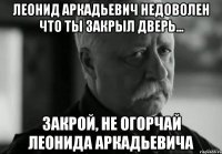 леонид аркадьевич недоволен что ты закрыл дверь... закрой, не огорчай леонида аркадьевича