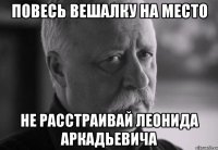 повесь вешалку на место не расстраивай леонида аркадьевича