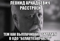 леонид аркадьевич расстроен тем как выплачивают зарплату в одо "белавтозапчасть"