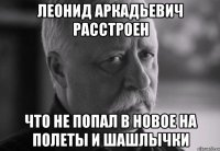 леонид аркадьевич расстроен что не попал в новое на полеты и шашлычки