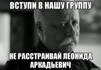 вступи в нашу группу не расстраивай леонида аркадьевич