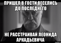 пришел в гости,веселись до последнего не расстраивай леонида аркадьевича