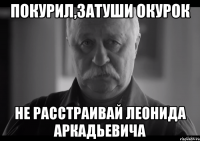 покурил,затуши окурок не расстраивай леонида аркадьевича