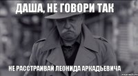 Даша, не говори так Не расстраивай Леонида Аркадьевича