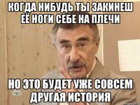 когда нибудь ты закинеш её ноги себе на плечи но это будет уже совсем другая история