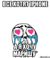 все хотят iphone а я хочу маришу*