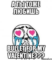 а ты тоже любишь bullet for my valentine???