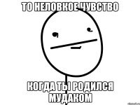 то неловкое чувство когда ты родился мудаком