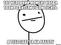 тот неловкий момент когда твои родители ушли тусить а тебе завтра на работу