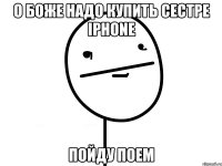 о боже надо купить сестре iphone пойду поем