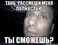 тань, рассмеши меня полностью ты сможешь?