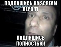 подпишись на scream report подпишись полностью!