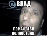 влад ломай себя полностью))